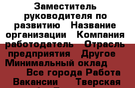 Заместитель руководителя по развитию › Название организации ­ Компания-работодатель › Отрасль предприятия ­ Другое › Минимальный оклад ­ 45 000 - Все города Работа » Вакансии   . Тверская обл.,Торжок г.